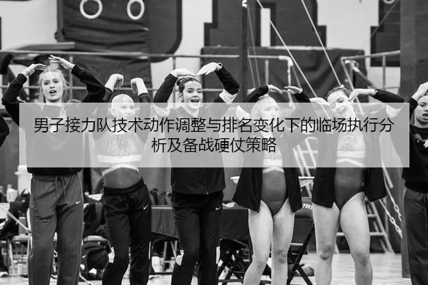 男子接力队技术动作调整与排名变化下的临场执行分析及备战硬仗策略