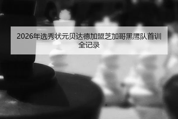 2026年选秀状元贝达德加盟芝加哥黑鹰队首训全记录